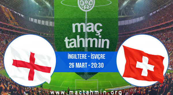 İngiltere - İsviçre İddaa Analizi ve Tahmini 26 Mart 2022